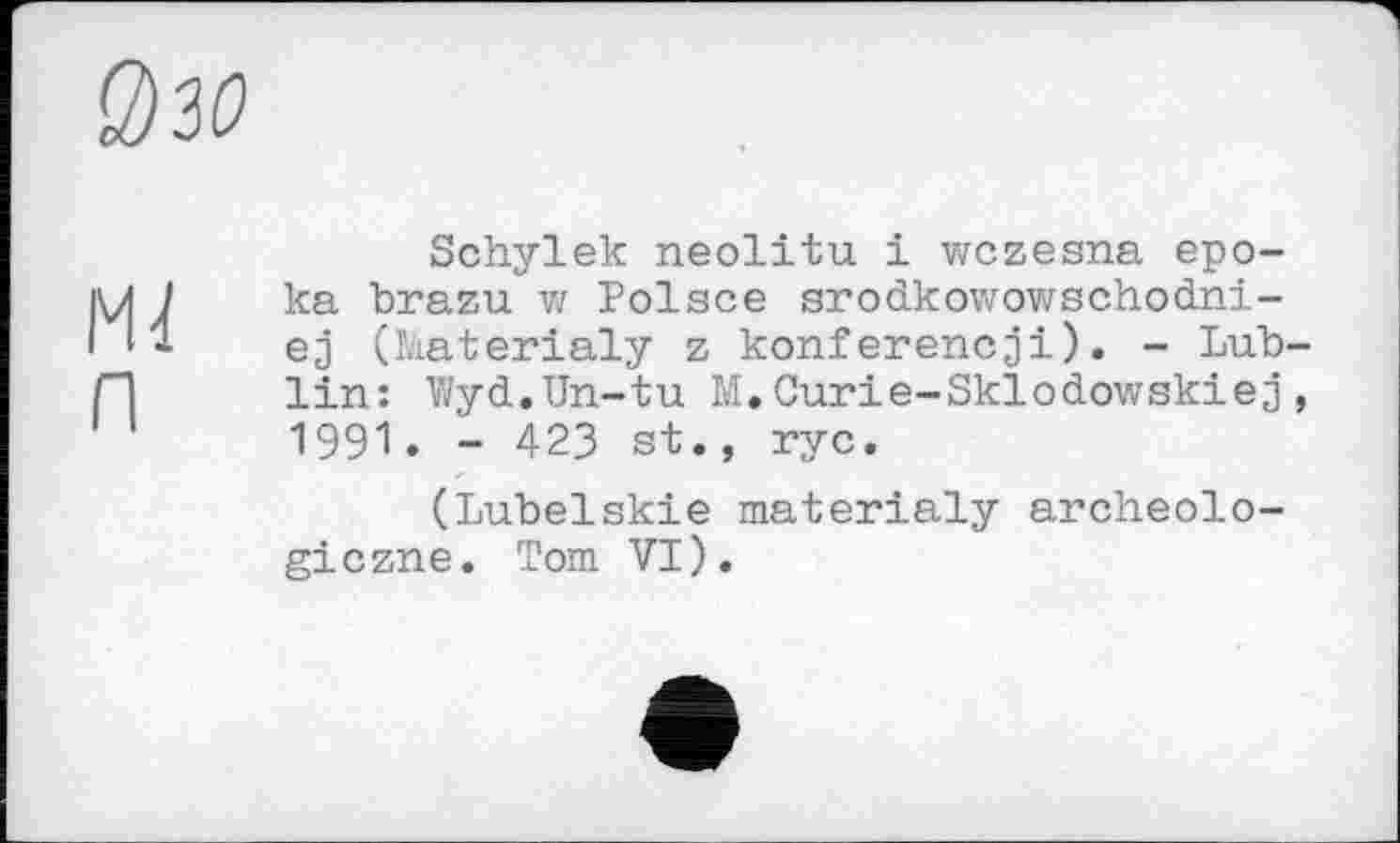 ﻿
п
Schylek neolitu і wczesna epo-ka brazu w Polsce srodkowowschodni-ej (Materialy z konferencji). - Lub lin: Wyd.Un-tu M.Curie-Sklodowskiej 1991. - 423 st., ryc.
(Lubelskie materialy archeolo-giczne. Tom VI).